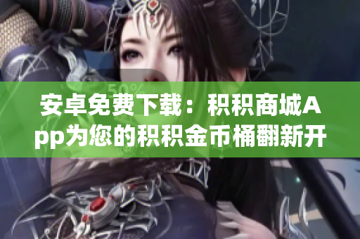 安卓免费下载：积积商城App为您的积积金币桶翻新开启新篇章
