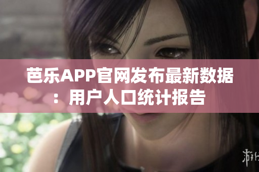 芭乐APP官网发布最新数据：用户人口统计报告 