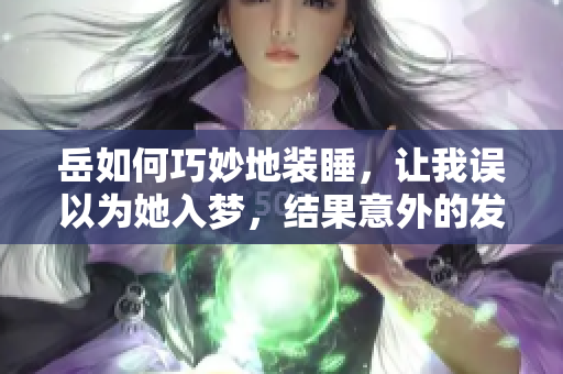 岳如何巧妙地装睡，让我误以为她入梦，结果意外的发生了什么