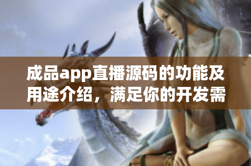 成品app直播源码的功能及用途介绍，满足你的开发需求