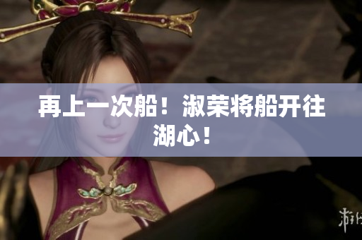 再上一次船！淑荣将船开往湖心！