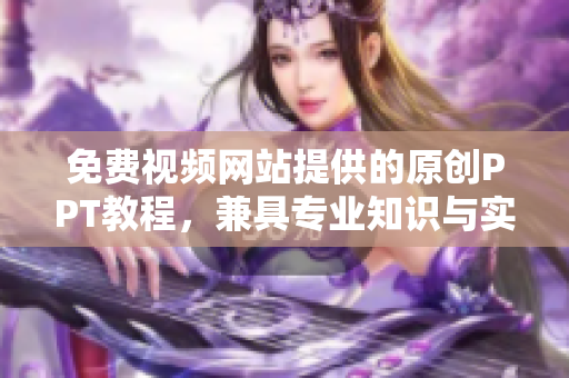 免费视频网站提供的原创PPT教程，兼具专业知识与实用技巧