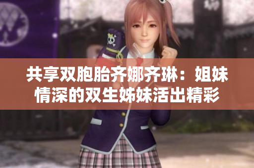 共享双胞胎齐娜齐琳：姐妹情深的双生姊妹活出精彩