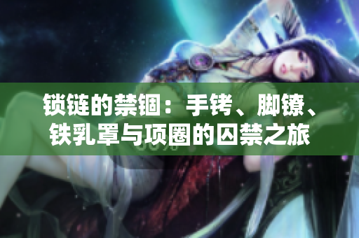 锁链的禁锢：手铐、脚镣、铁乳罩与项圈的囚禁之旅
