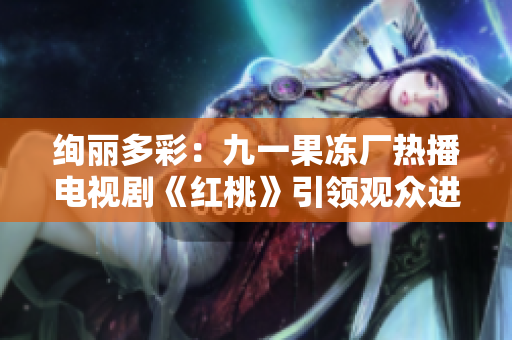 绚丽多彩：九一果冻厂热播电视剧《红桃》引领观众进入奇妙甜蜜世界