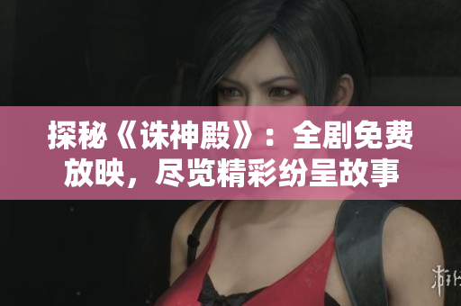 探秘《诛神殿》：全剧免费放映，尽览精彩纷呈故事