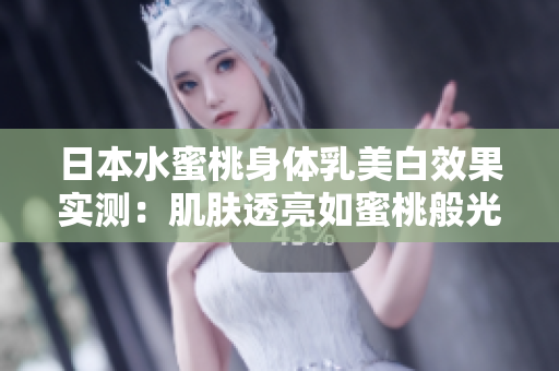 日本水蜜桃身体乳美白效果实测：肌肤透亮如蜜桃般光滑