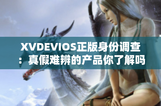 XVDEVIOS正版身份调查：真假难辨的产品你了解吗？