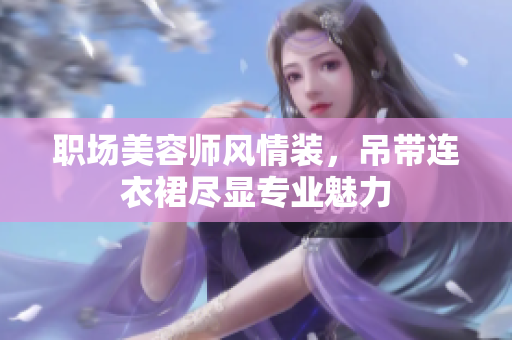 职场美容师风情装，吊带连衣裙尽显专业魅力