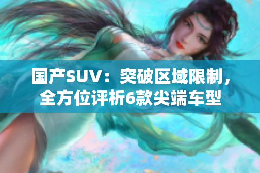 国产SUV：突破区域限制，全方位评析6款尖端车型