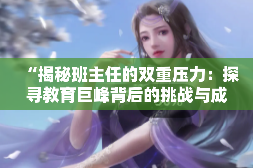 “揭秘班主任的双重压力：探寻教育巨峰背后的挑战与成就”