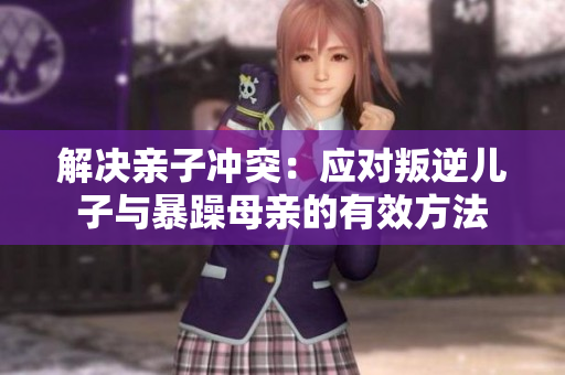解决亲子冲突：应对叛逆儿子与暴躁母亲的有效方法