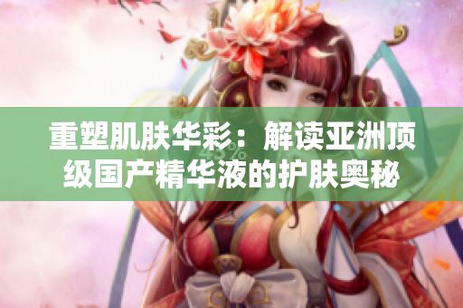 重塑肌肤华彩：解读亚洲顶级国产精华液的护肤奥秘