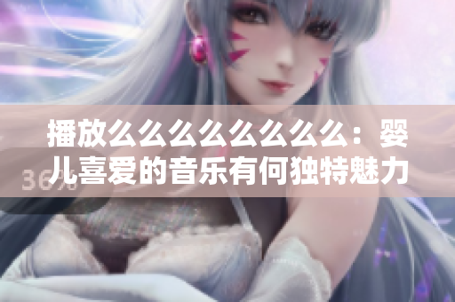 播放么么么么么么么么：婴儿喜爱的音乐有何独特魅力？
