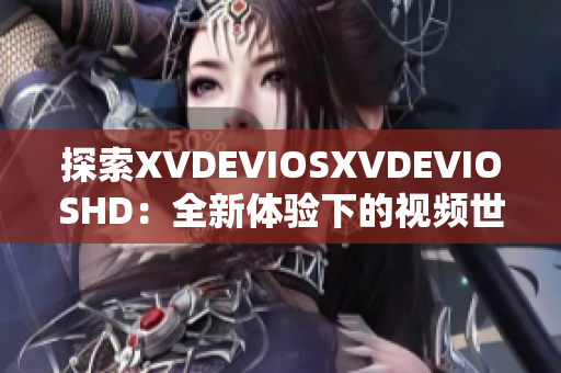 探索XVDEVIOSXVDEVIOSHD：全新体验下的视频世界