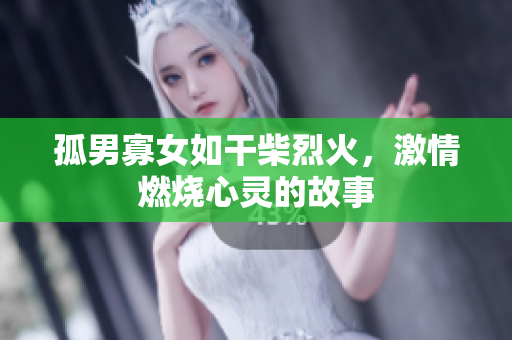 孤男寡女如干柴烈火，激情燃烧心灵的故事