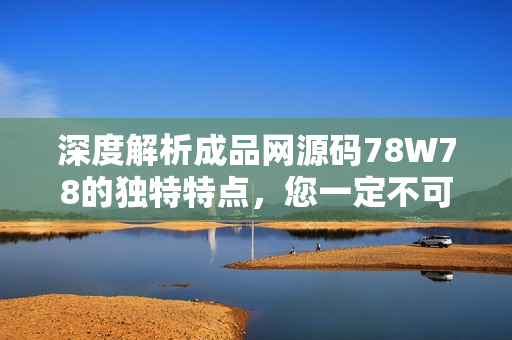 深度解析成品网源码78W78的独特特点，您一定不可错过！