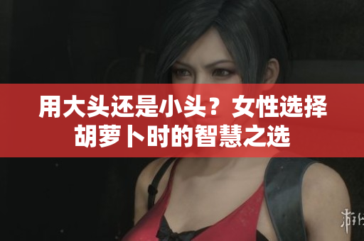 用大头还是小头？女性选择胡萝卜时的智慧之选
