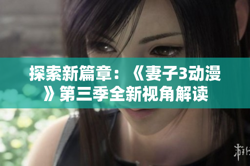 探索新篇章：《妻子3动漫》第三季全新视角解读