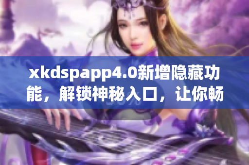 xkdspapp4.0新增隐藏功能，解锁神秘入口，让你畅享更多惊喜功能