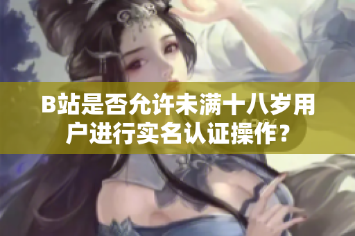 B站是否允许未满十八岁用户进行实名认证操作？