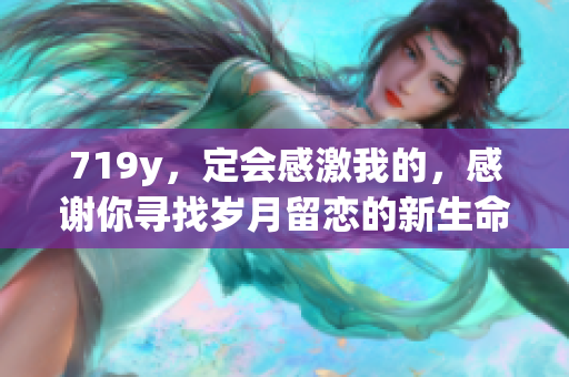 719y，定会感激我的，感谢你寻找岁月留恋的新生命跃进