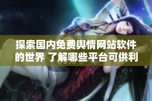 探索国内免费舆情网站软件的世界 了解哪些平台可供利用