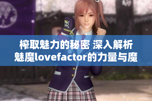 榨取魅力的秘密 深入解析魅魔lovefactor的力量与魔力