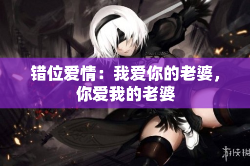 错位爱情：我爱你的老婆，你爱我的老婆