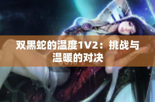 双黑蛇的温度1V2：挑战与温暖的对决