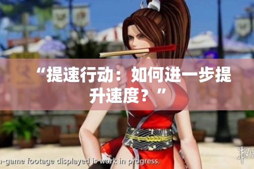 “提速行动：如何进一步提升速度？”
