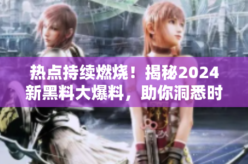 热点持续燃烧！揭秘2024新黑料大爆料，助你洞悉时事风云