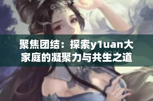 聚焦团结：探索y1uan大家庭的凝聚力与共生之道