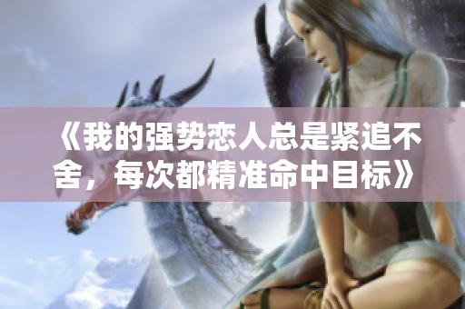 《我的强势恋人总是紧追不舍，每次都精准命中目标》