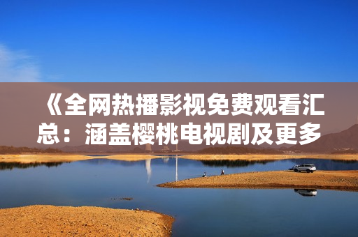 《全网热播影视免费观看汇总：涵盖樱桃电视剧及更多精彩内容》