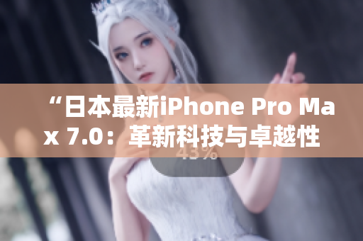 “日本最新iPhone Pro Max 7.0：革新科技与卓越性能的完美融合”
