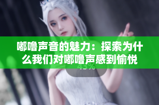 嘟噜声音的魅力：探索为什么我们对嘟噜声感到愉悦