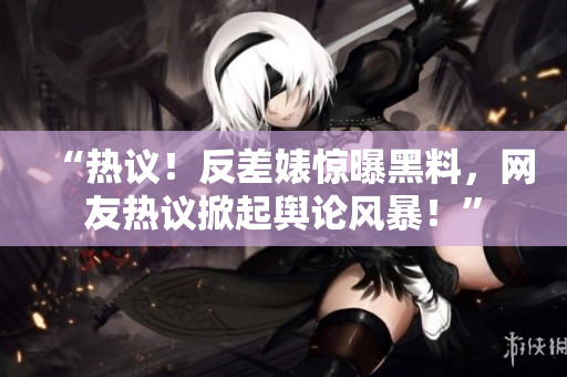 “热议！反差婊惊曝黑料，网友热议掀起舆论风暴！”