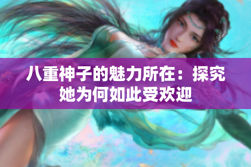 八重神子的魅力所在：探究她为何如此受欢迎