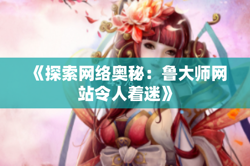 《探索网络奥秘：鲁大师网站令人着迷》