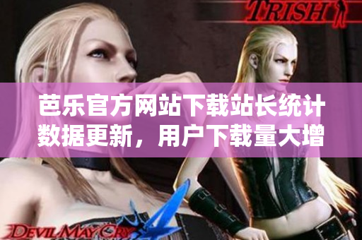 芭乐官方网站下载站长统计数据更新，用户下载量大增