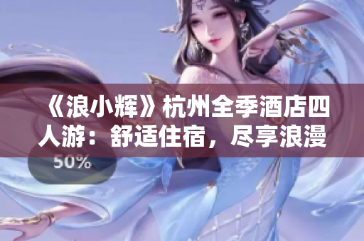 《浪小辉》杭州全季酒店四人游：舒适住宿，尽享浪漫西湖之旅