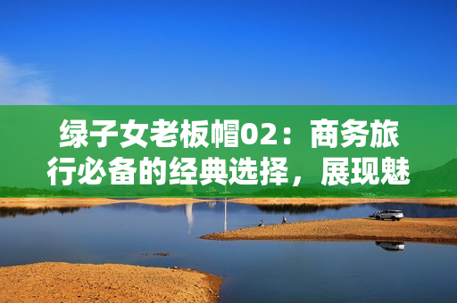 绿子女老板帽02：商务旅行必备的经典选择，展现魅力与品味