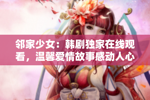 邻家少女：韩剧独家在线观看，温馨爱情故事感动人心