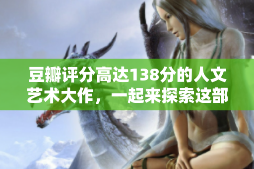 豆瓣评分高达138分的人文艺术大作，一起来探索这部影片的魅力吧