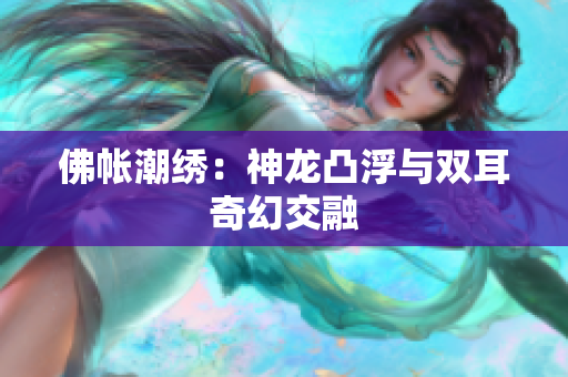 佛帐潮绣：神龙凸浮与双耳奇幻交融