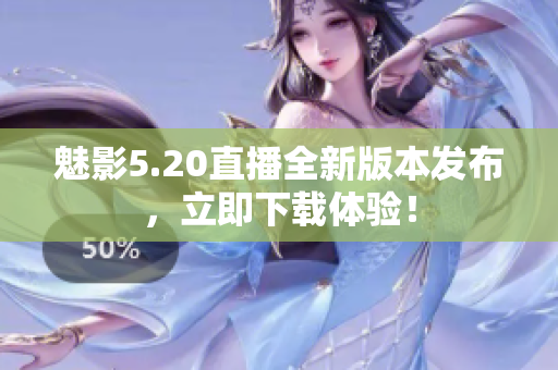 魅影5.20直播全新版本发布，立即下载体验！