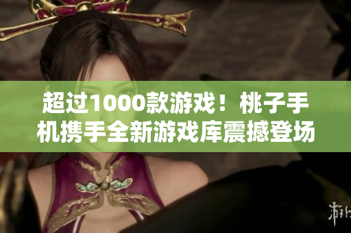 超过1000款游戏！桃子手机携手全新游戏库震撼登场，无穷乐趣尽在手掌之间！