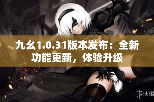 九幺1.0.31版本发布：全新功能更新，体验升级