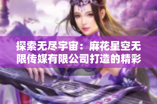 探索无尽宇宙：麻花星空无限传媒有限公司打造的精彩新篇章